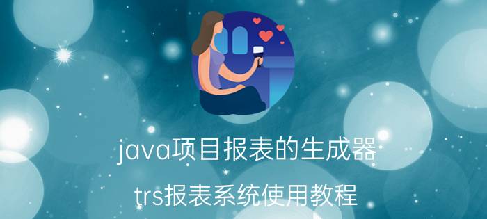 java项目报表的生成器 trs报表系统使用教程？